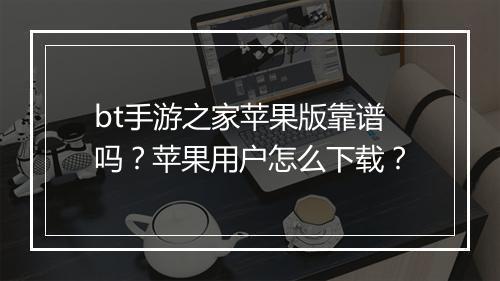bt手游之家苹果版靠谱吗？苹果用户怎么下载？