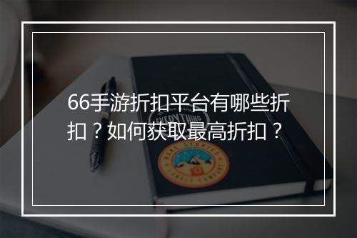 66手游折扣平台有哪些折扣?如何获取最高折扣?
