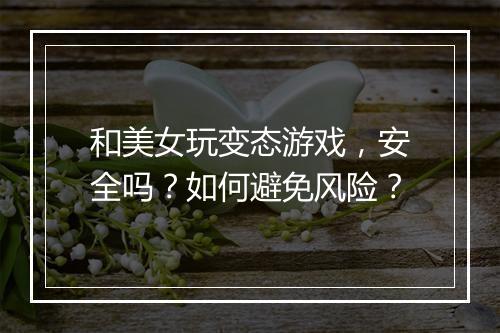 和美女玩变态游戏，安全吗？如何避免风险？