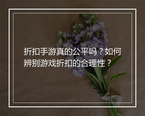 折扣手游真的公平吗?如何辨别游戏折扣的合理性?