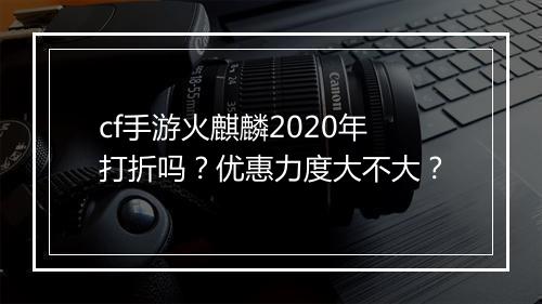 cf手游火麒麟2020年打折吗？优惠力度大不大？