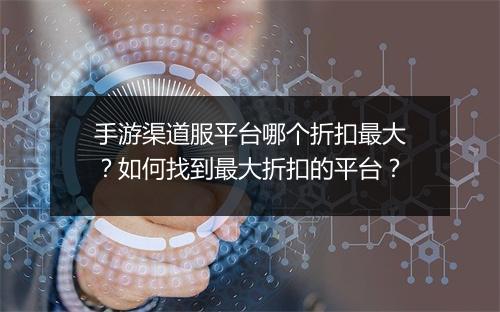 手游渠道服平台哪个折扣最大?如何找到最大折扣的平台?