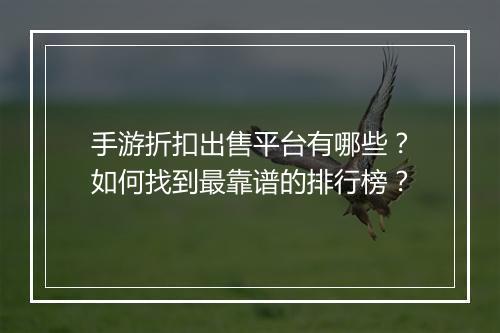 手游折扣出售平台有哪些？如何找到最靠谱的排行榜？