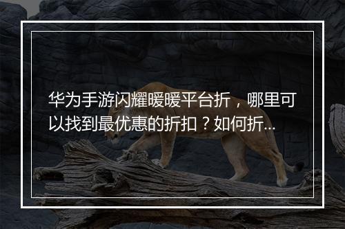 华为手游闪耀暖暖平台折,哪里可以找到最优惠的折扣?如何折上折?