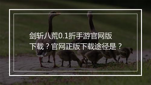 剑斩八荒0.1折手游官网版下载？官网正版下载途径是？