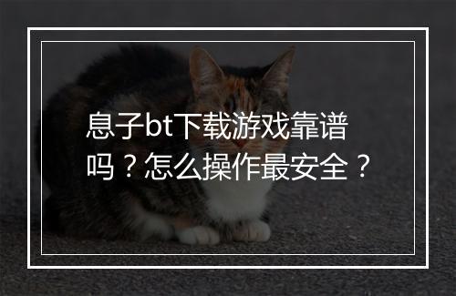 息子bt下载游戏靠谱吗？怎么操作最安全？