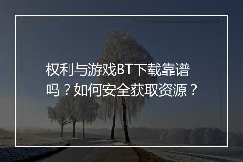 权利与游戏BT下载靠谱吗?如何安全获取资源?