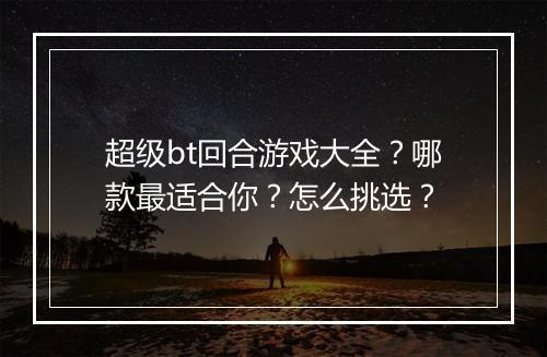 超级bt回合游戏大全?哪款最适合你?怎么挑选?