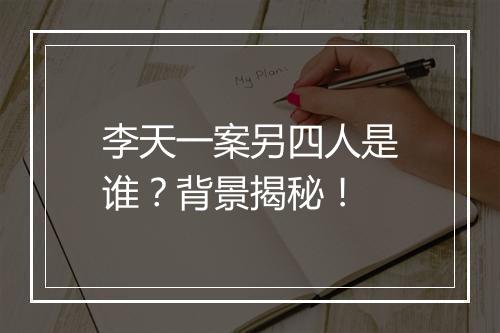 李天一案另四人是谁？背景揭秘！