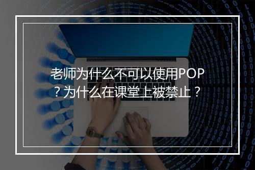 老师为什么不可以使用POP？为什么在课堂上被禁止？