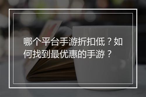 哪个平台手游折扣低?如何找到最优惠的手游?