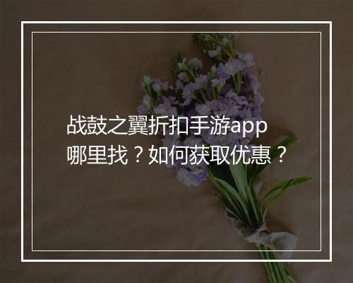 战鼓之翼折扣手游app哪里找?如何获取优惠?