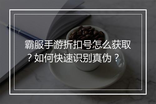 霸服手游折扣号怎么获取?如何快速识别真伪?