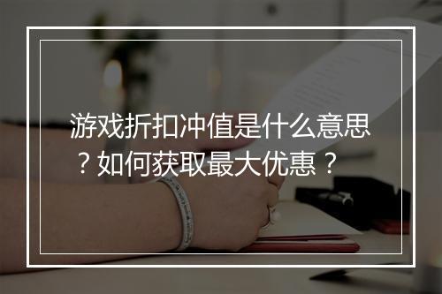 游戏折扣冲值是什么意思？如何获取最大优惠？
