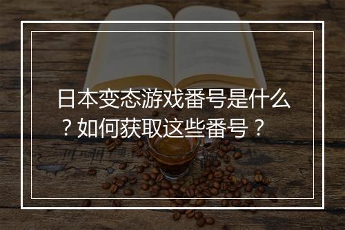 日本变态游戏番号是什么？如何获取这些番号？