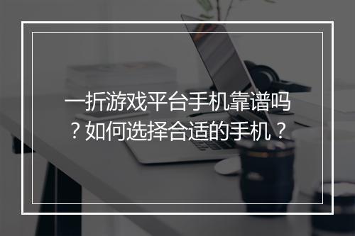 一折游戏平台手机靠谱吗?如何选择合适的手机?
