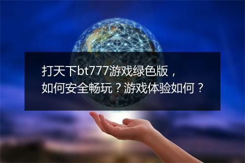 打天下bt777游戏绿色版，如何安全畅玩？游戏体验如何？