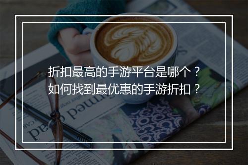 折扣最高的手游平台是哪个?如何找到最优惠的手游折扣?