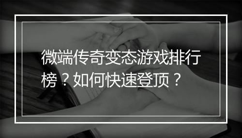 微端传奇变态游戏排行榜?如何快速登顶?