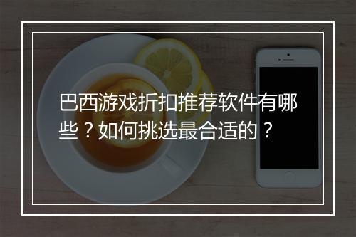 巴西游戏折扣推荐软件有哪些?如何挑选最合适的?
