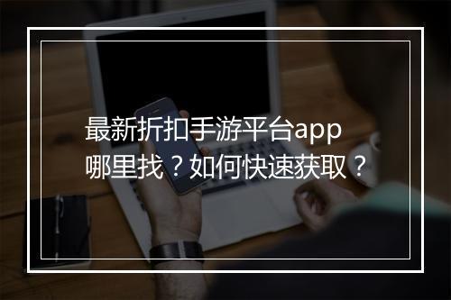 最新折扣手游平台app哪里找？如何快速获取？