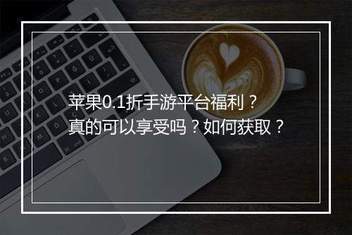 苹果0.1折手游平台福利？真的可以享受吗？如何获取？
