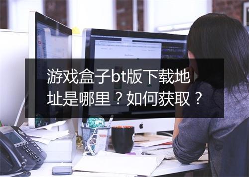游戏盒子bt版下载地址是哪里?如何获取?