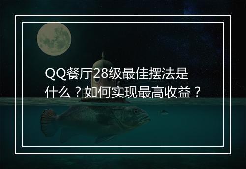 QQ餐厅28级最佳摆法是什么？如何实现最高收益？