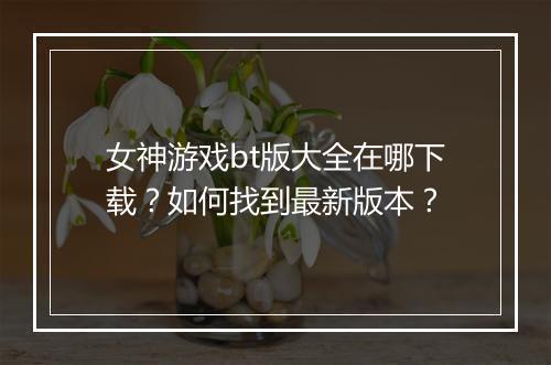 女神游戏bt版大全在哪下载？如何找到最新版本？