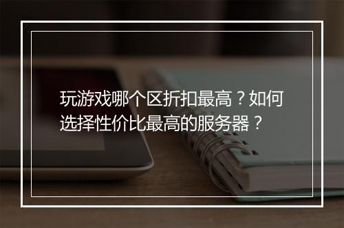 玩游戏哪个区折扣最高?如何选择性价比最高的服务器?