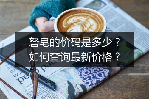 砮皂的价码是多少?如何查询最新价格?