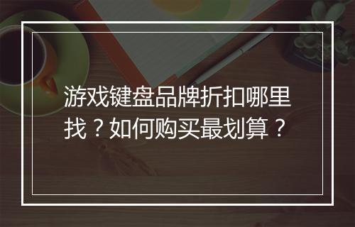 游戏键盘品牌折扣哪里找？如何购买最划算？