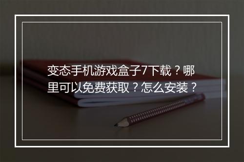 变态手机游戏盒子7下载?哪里可以免费获取?怎么安装?