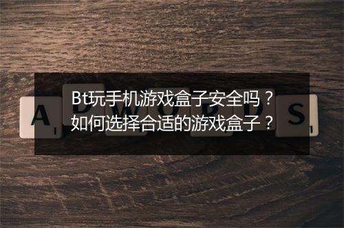 Bt玩手机游戏盒子安全吗？如何选择合适的游戏盒子？
