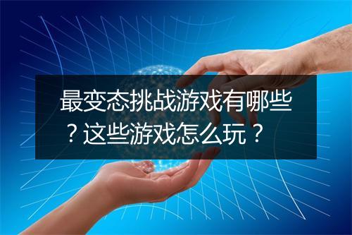 最变态挑战游戏有哪些？这些游戏怎么玩？