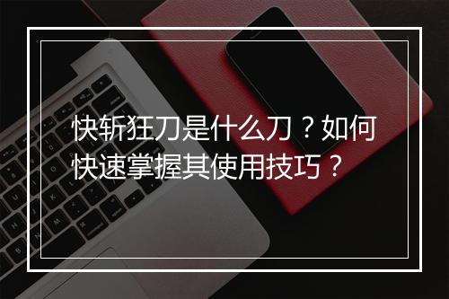 快斩狂刀是什么刀?如何快速掌握其使用技巧?