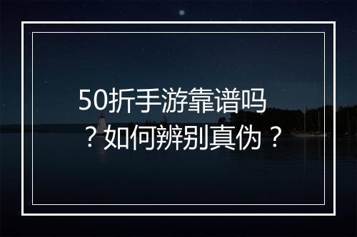 50折手游靠谱吗？如何辨别真伪？