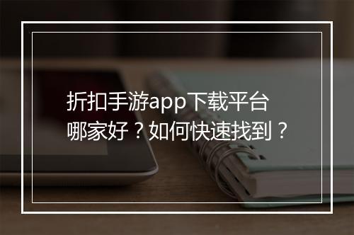 折扣手游app下载平台哪家好?如何快速找到?