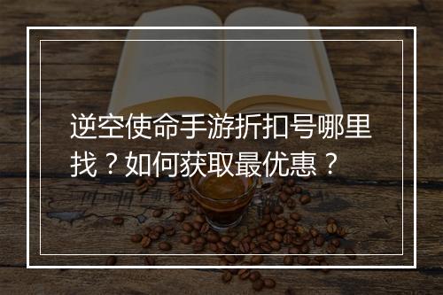 逆空使命手游折扣号哪里找?如何获取最优惠?