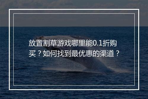 放置割草游戏哪里能0.1折购买?如何找到最优惠的渠道?