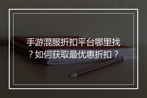 手游混服折扣平台哪里找？如何获取最优惠折扣？