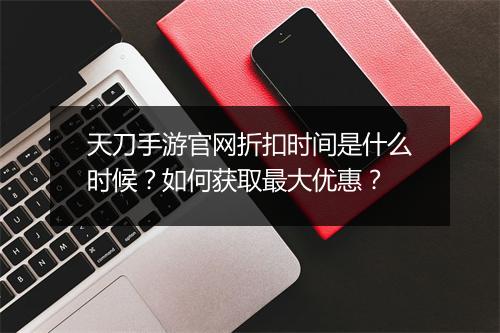 天刀手游官网折扣时间是什么时候？如何获取最大优惠？