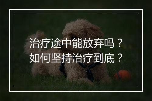 治疗途中能放弃吗？如何坚持治疗到底？