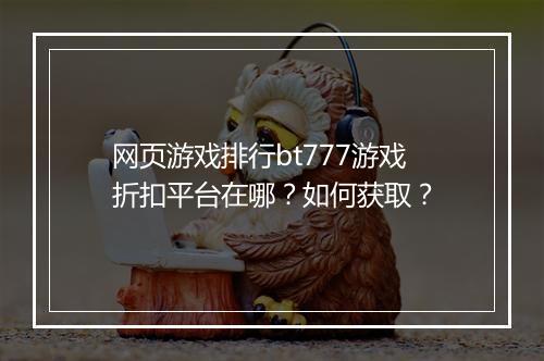网页游戏排行bt777游戏折扣平台在哪？如何获取？