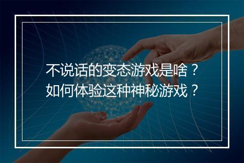 不说话的变态游戏是啥?如何体验这种神秘游戏?