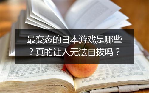 最变态的日本游戏是哪些?真的让人无法自拔吗?