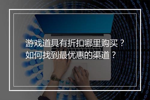 游戏道具有折扣哪里购买?如何找到最优惠的渠道?