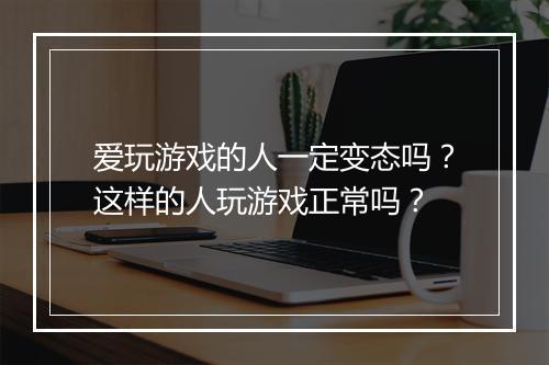 爱玩游戏的人一定变态吗?这样的人玩游戏正常吗?