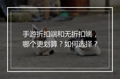 手游折扣端和无折扣端，哪个更划算？如何选择？