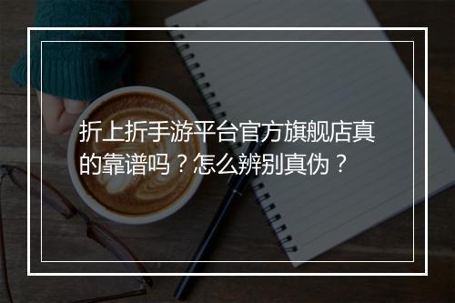 折上折手游平台官方旗舰店真的靠谱吗？怎么辨别真伪？